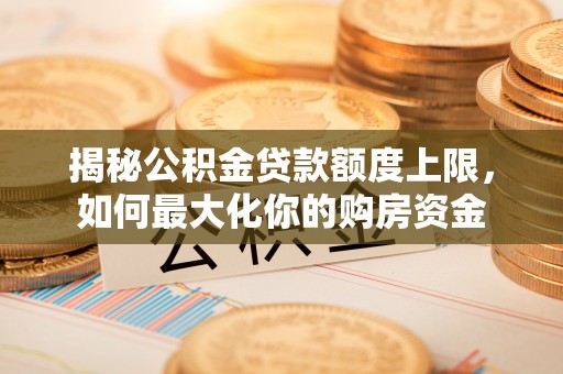 运城揭秘公积金贷款额度上限，如何最大化你的购房资金