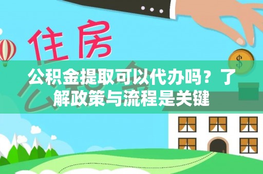 运城公积金提取可以代办吗？了解政策与流程是关键