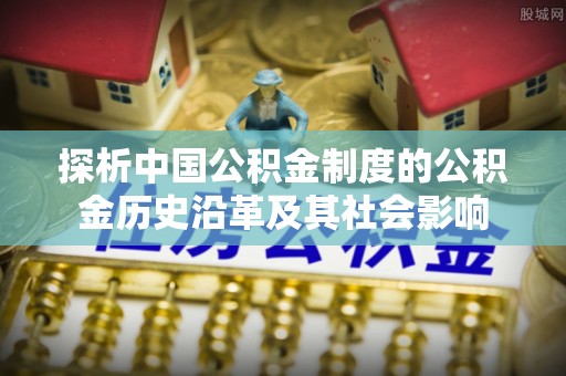 运城探析中国公积金制度的公积金历史沿革及其社会影响