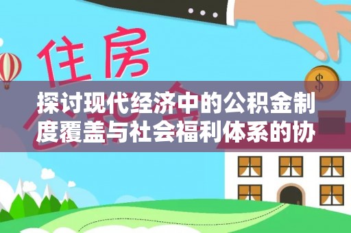 运城探讨现代经济中的公积金制度覆盖与社会福利体系的协同发展