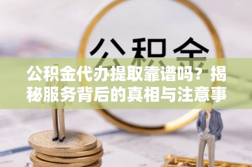 运城公积金代办提取靠谱吗？揭秘服务背后的真相与注意事项