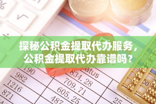 运城探秘公积金提取代办服务，公积金提取代办靠谱吗？