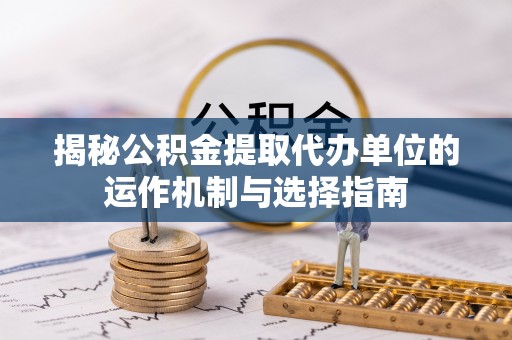 运城揭秘公积金提取代办单位的运作机制与选择指南