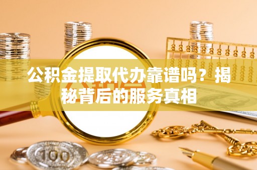 运城公积金提取代办靠谱吗？揭秘背后的服务真相
