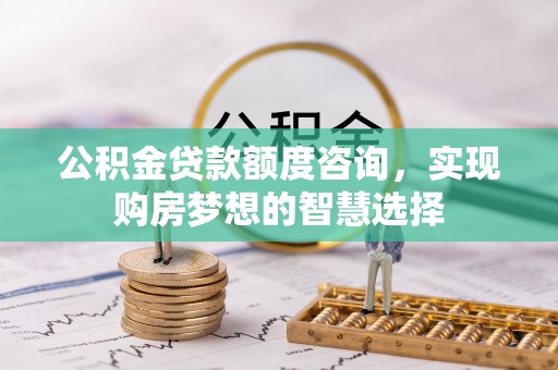 运城公积金贷款额度咨询，实现购房梦想的智慧选择