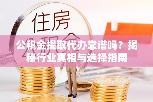 运城公积金提取代办靠谱吗？揭秘行业真相与选择指南