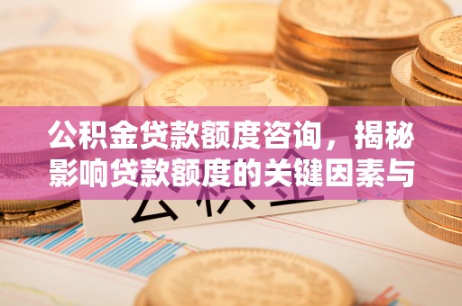 运城公积金贷款额度咨询，揭秘影响贷款额度的关键因素与实用攻略