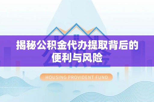 运城揭秘公积金代办提取背后的便利与风险
