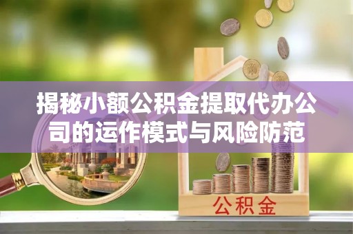 运城揭秘小额公积金提取代办公司的运作模式与风险防范