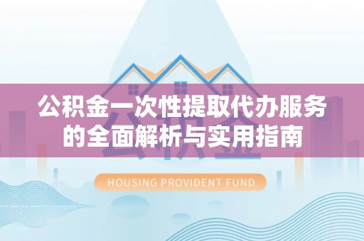 运城公积金一次性提取代办服务的全面解析与实用指南