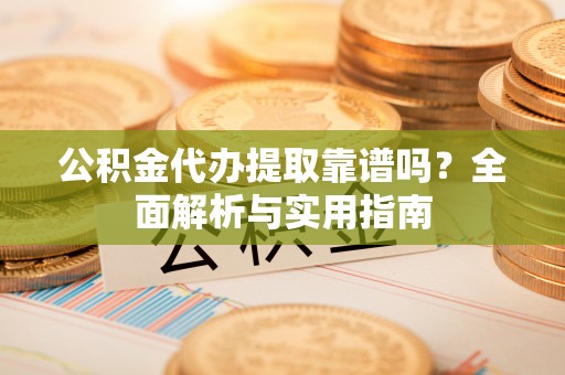 运城公积金代办提取靠谱吗？全面解析与实用指南