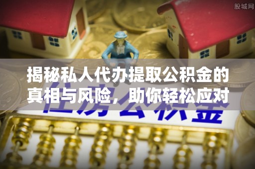 运城揭秘私人代办提取公积金的真相与风险，助你轻松应对资金难题