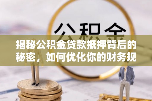运城揭秘公积金贷款抵押背后的秘密，如何优化你的财务规划