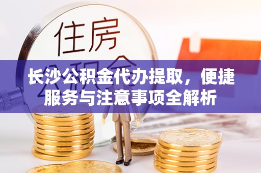 运城长沙公积金代办提取，便捷服务与注意事项全解析