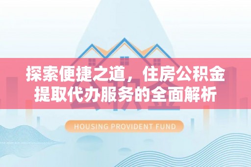 运城探索便捷之道，住房公积金提取代办服务的全面解析