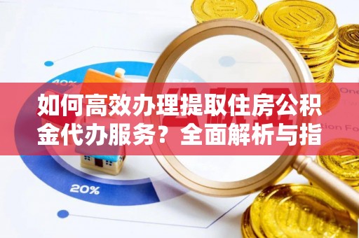 运城如何高效办理提取住房公积金代办服务？全面解析与指南