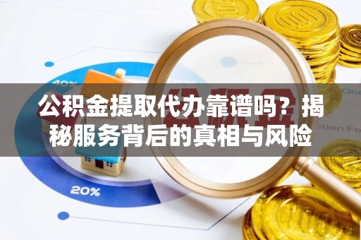 运城公积金提取代办靠谱吗？揭秘服务背后的真相与风险