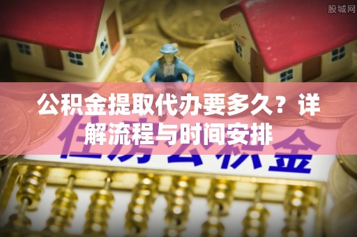 运城公积金提取代办要多久？详解流程与时间安排