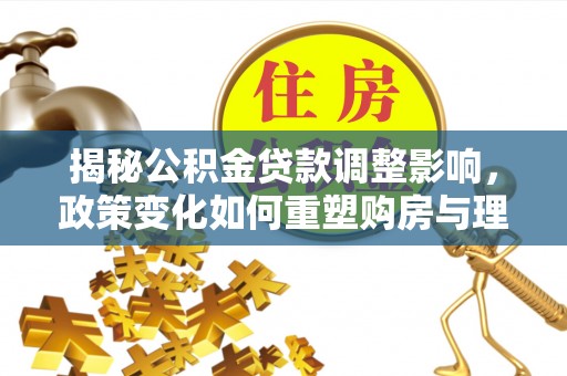 运城揭秘公积金贷款调整影响，政策变化如何重塑购房与理财规划