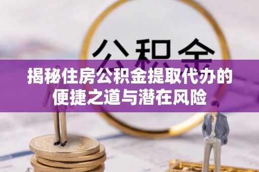 运城揭秘住房公积金提取代办的便捷之道与潜在风险