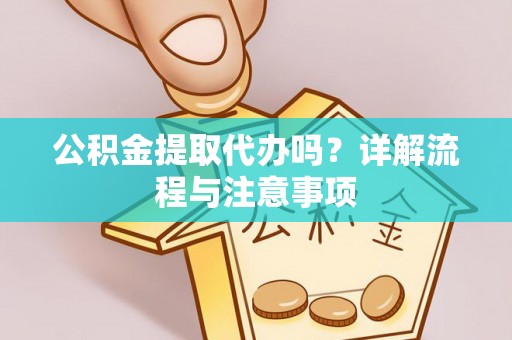 运城公积金提取代办吗？详解流程与注意事项