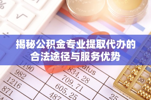 运城揭秘公积金专业提取代办的合法途径与服务优势