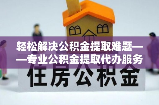 运城轻松解决公积金提取难题——专业公积金提取代办服务详解