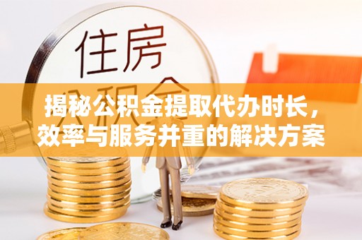 运城揭秘公积金提取代办时长，效率与服务并重的解决方案