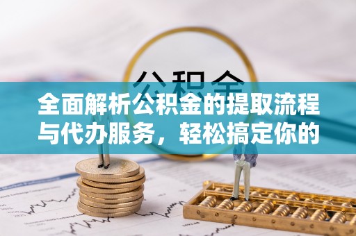 运城全面解析公积金的提取流程与代办服务，轻松搞定你的公积金咨询代办提取
