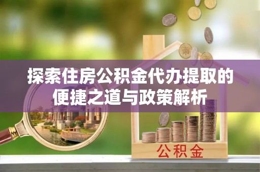 运城探索住房公积金代办提取的便捷之道与政策解析