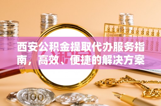 运城西安公积金提取代办服务指南，高效、便捷的解决方案