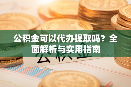 运城公积金可以代办提取吗？全面解析与实用指南