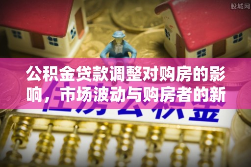 运城公积金贷款调整对购房的影响，市场波动与购房者的新选择