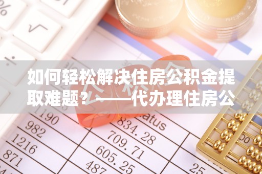 运城如何轻松解决住房公积金提取难题？——代办理住房公积金提取服务解析