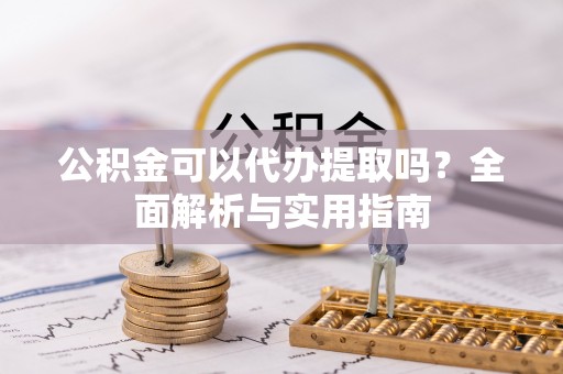 运城公积金可以代办提取吗？全面解析与实用指南