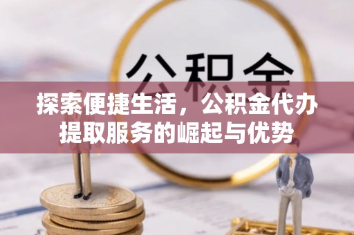 运城探索便捷生活，公积金代办提取服务的崛起与优势