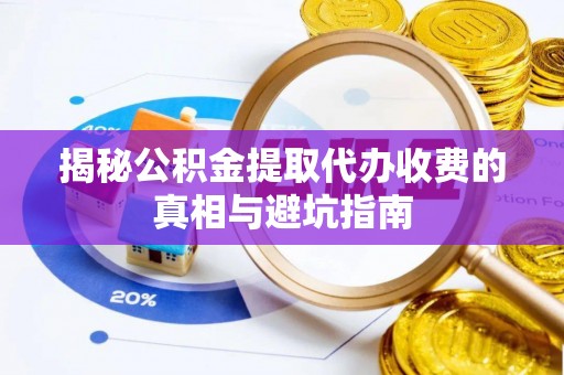 运城揭秘公积金提取代办收费的真相与避坑指南