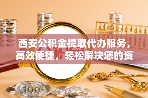 运城西安公积金提取代办服务，高效便捷，轻松解决您的资金需求