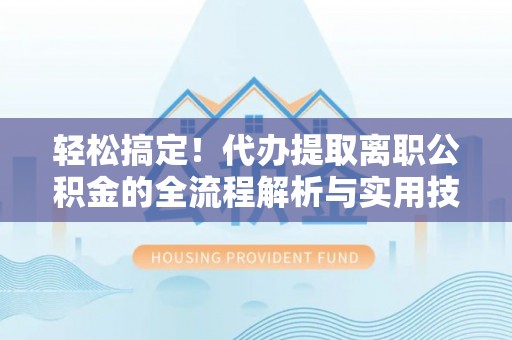 运城轻松搞定！代办提取离职公积金的全流程解析与实用技巧