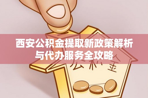 运城西安公积金提取新政策解析与代办服务全攻略