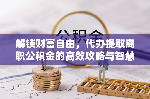运城解锁财富自由，代办提取离职公积金的高效攻略与智慧选择