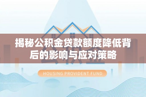 运城揭秘公积金贷款额度降低背后的影响与应对策略