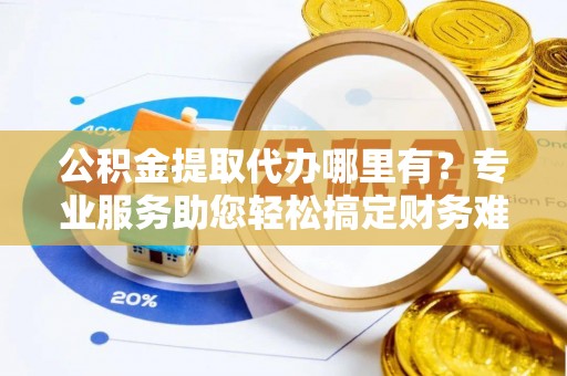 运城公积金提取代办哪里有？专业服务助您轻松搞定财务难题