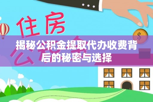 运城揭秘公积金提取代办收费背后的秘密与选择