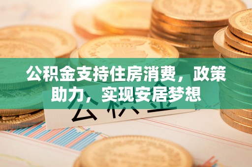 运城公积金支持住房消费，政策助力，实现安居梦想
