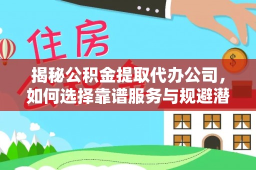 运城揭秘公积金提取代办公司，如何选择靠谱服务与规避潜在风险