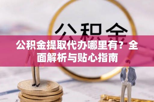 运城公积金提取代办哪里有？全面解析与贴心指南