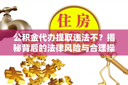 运城公积金代办提取违法不？揭秘背后的法律风险与合理操作