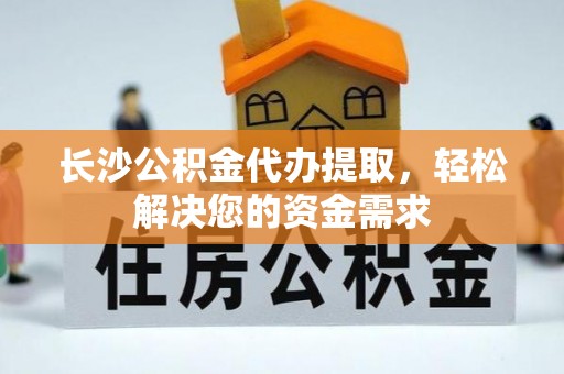 运城长沙公积金代办提取，轻松解决您的资金需求