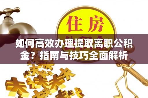 运城如何高效办理提取离职公积金？指南与技巧全面解析
